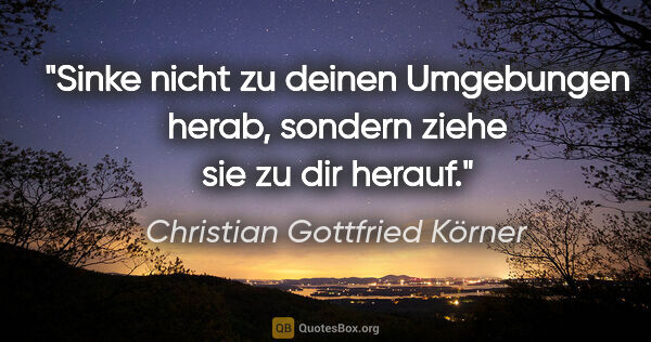 Christian Gottfried Körner Zitat: "Sinke nicht zu deinen Umgebungen herab, sondern ziehe sie zu..."