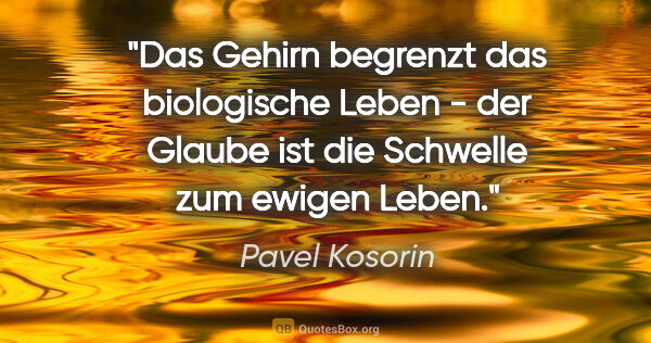 Pavel Kosorin Zitat: "Das Gehirn begrenzt das biologische Leben - der Glaube ist die..."
