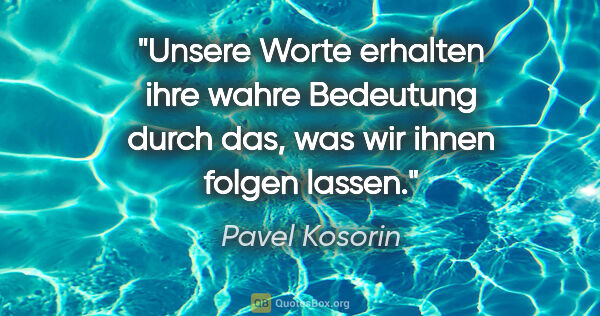 Pavel Kosorin Zitat: "Unsere Worte erhalten ihre wahre Bedeutung durch das, was wir..."