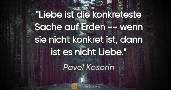 Pavel Kosorin Zitat: "Liebe ist die konkreteste Sache auf Erden -- wenn sie nicht..."