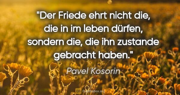 Pavel Kosorin Zitat: "Der Friede ehrt nicht die, die in im leben dürfen, sondern..."