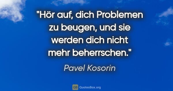 Pavel Kosorin Zitat: "Hör auf, dich Problemen zu beugen, und sie werden dich nicht..."