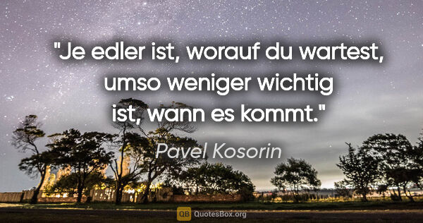 Pavel Kosorin Zitat: "Je edler ist, worauf du wartest, umso weniger wichtig ist,..."