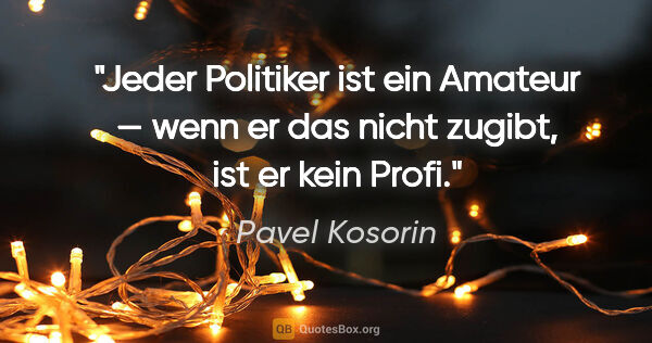 Pavel Kosorin Zitat: "Jeder Politiker ist ein Amateur —
wenn er das nicht zugibt,..."
