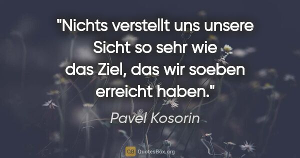 Pavel Kosorin Zitat: "Nichts verstellt uns unsere Sicht so sehr wie das Ziel, das..."