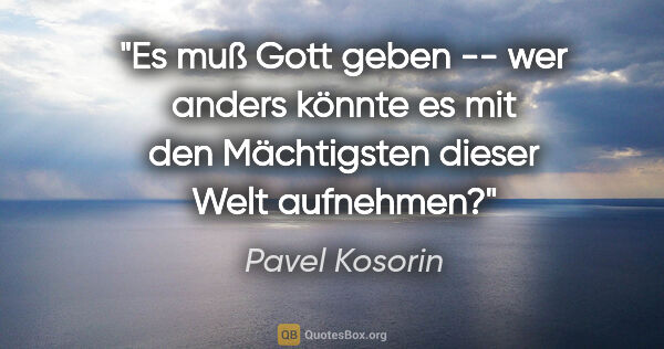 Pavel Kosorin Zitat: "Es muß Gott geben -- wer anders könnte es mit den Mächtigsten..."
