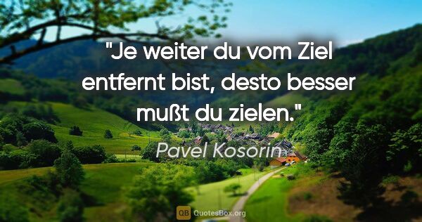 Pavel Kosorin Zitat: "Je weiter du vom Ziel entfernt bist, desto besser mußt du zielen."