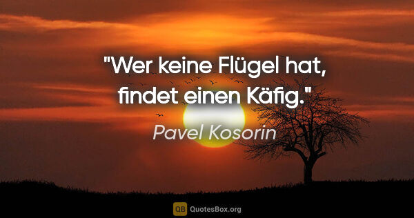 Pavel Kosorin Zitat: "Wer keine Flügel hat, findet einen Käfig."