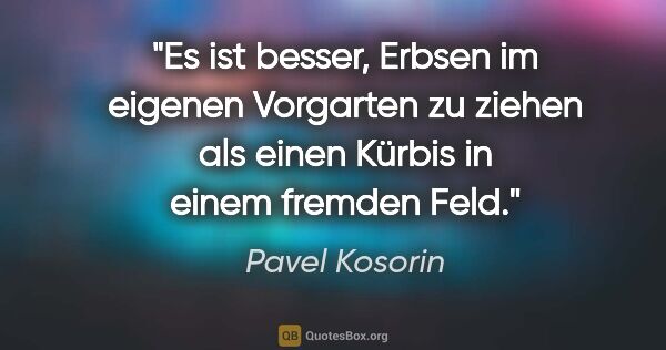 Pavel Kosorin Zitat: "Es ist besser, Erbsen im eigenen Vorgarten zu ziehen
als einen..."