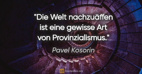 Pavel Kosorin Zitat: "Die Welt nachzuäffen ist eine gewisse Art von Provinzialismus."