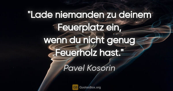 Pavel Kosorin Zitat: "Lade niemanden zu deinem Feuerplatz ein,
wenn du nicht genug..."