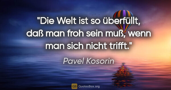 Pavel Kosorin Zitat: "Die Welt ist so überfüllt, daß man froh sein muß, wenn man..."