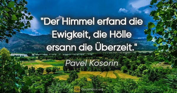 Pavel Kosorin Zitat: "Der Himmel erfand die Ewigkeit,
die Hölle ersann die Überzeit."