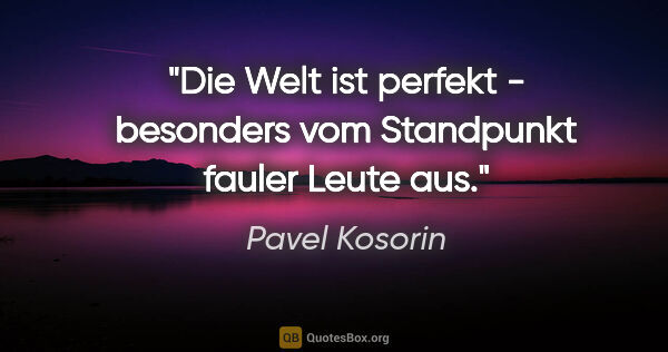Pavel Kosorin Zitat: "Die Welt ist perfekt - besonders vom Standpunkt fauler Leute aus."