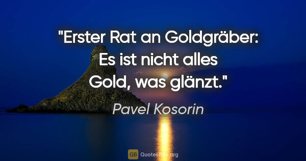 Pavel Kosorin Zitat: "Erster Rat an Goldgräber: Es ist nicht alles Gold, was glänzt."