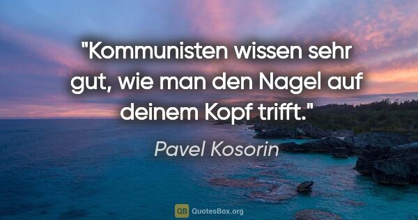 Pavel Kosorin Zitat: "Kommunisten wissen sehr gut,
wie man den Nagel auf deinem Kopf..."