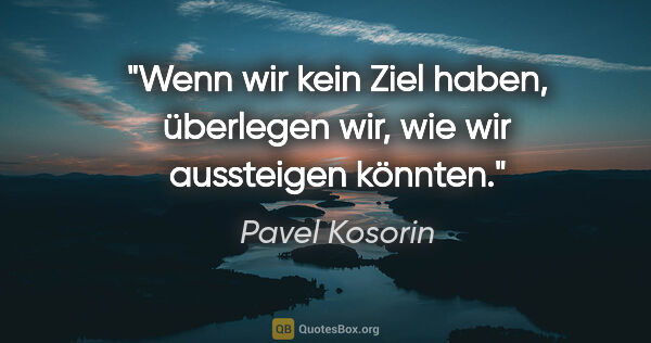 Pavel Kosorin Zitat: "Wenn wir kein Ziel haben, überlegen wir, wie wir aussteigen..."