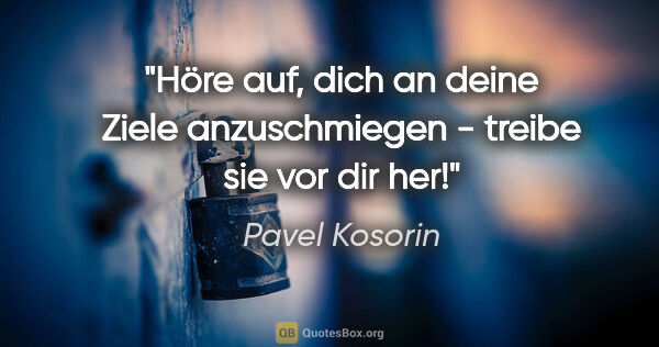 Pavel Kosorin Zitat: "Höre auf, dich an deine Ziele anzuschmiegen -
treibe sie vor..."