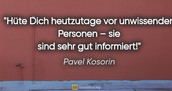 Pavel Kosorin Zitat: "Hüte Dich heutzutage vor unwissenden Personen –
sie sind sehr..."