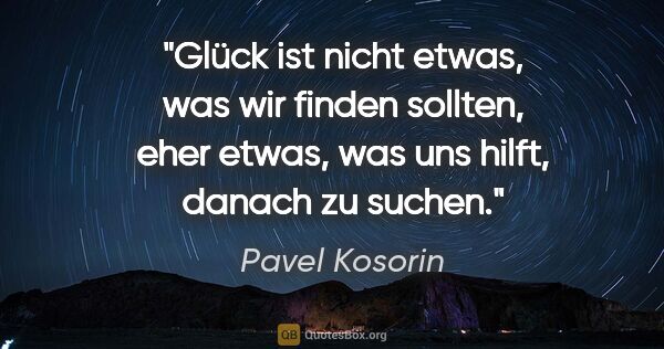 Pavel Kosorin Zitat: "Glück ist nicht etwas, was wir finden sollten, eher etwas, was..."