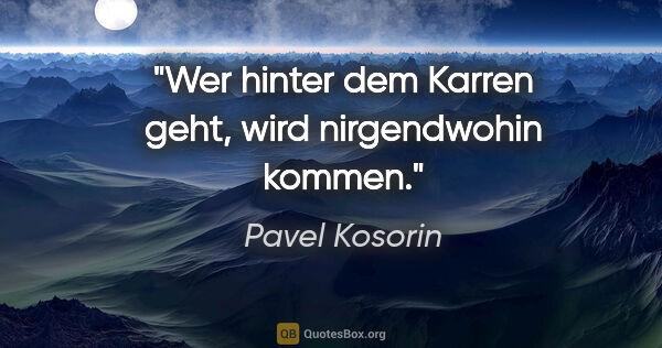 Pavel Kosorin Zitat: "Wer hinter dem Karren geht, wird nirgendwohin kommen."