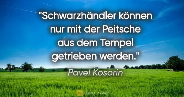Pavel Kosorin Zitat: "Schwarzhändler können nur mit der Peitsche aus dem Tempel..."