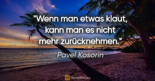 Pavel Kosorin Zitat: "Wenn man etwas klaut, kann man es nicht mehr zurücknehmen."