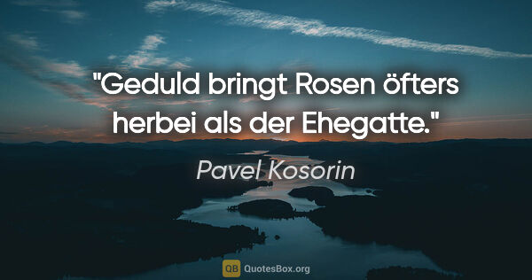 Pavel Kosorin Zitat: "Geduld bringt Rosen öfters herbei als der Ehegatte."