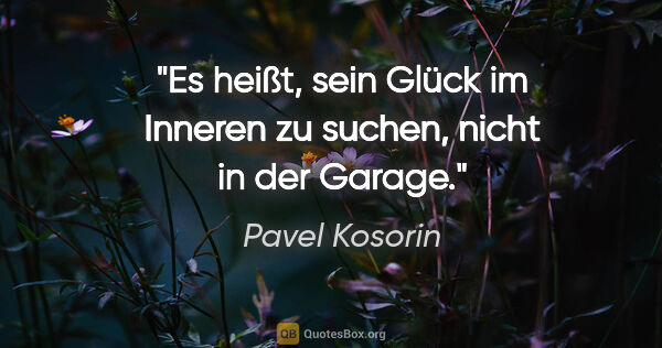 Pavel Kosorin Zitat: "Es heißt, sein Glück im Inneren zu suchen, nicht in der Garage."