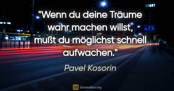 Pavel Kosorin Zitat: "Wenn du deine Träume wahr machen willst,
mußt du möglichst..."