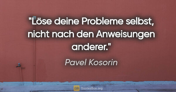 Pavel Kosorin Zitat: "Löse deine Probleme selbst, nicht nach den Anweisungen anderer."