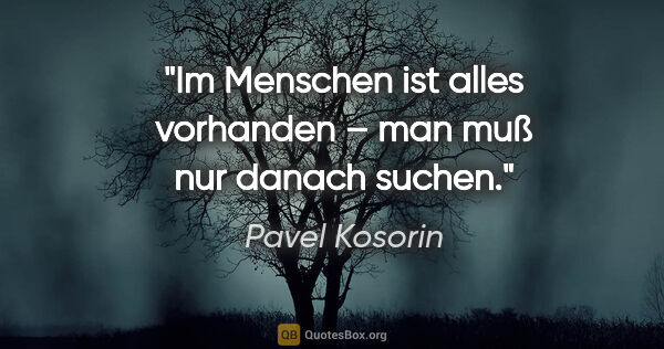 Pavel Kosorin Zitat: "Im Menschen ist alles vorhanden – man muß nur danach suchen."
