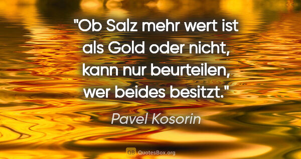 Pavel Kosorin Zitat: "Ob Salz mehr wert ist als Gold oder nicht,
kann nur..."