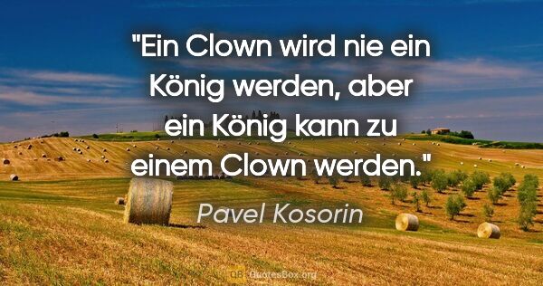 Pavel Kosorin Zitat: "Ein Clown wird nie ein König werden,
aber ein König kann zu..."