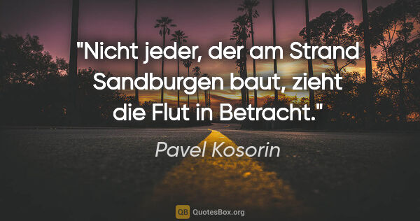 Pavel Kosorin Zitat: "Nicht jeder, der am Strand Sandburgen baut,
zieht die Flut in..."