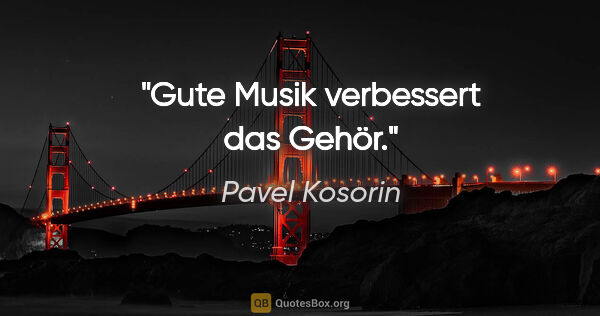 Pavel Kosorin Zitat: "Gute Musik verbessert das Gehör."