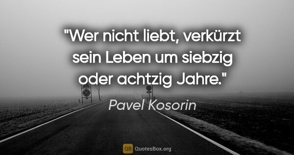 Pavel Kosorin Zitat: "Wer nicht liebt, verkürzt sein Leben um siebzig oder achtzig..."