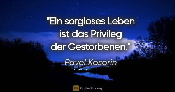 Pavel Kosorin Zitat: "Ein sorgloses Leben ist das Privileg der Gestorbenen."