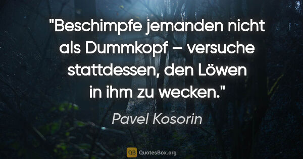 Pavel Kosorin Zitat: "Beschimpfe jemanden nicht als Dummkopf –
versuche stattdessen,..."