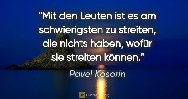 Pavel Kosorin Zitat: "Mit den Leuten ist es am schwierigsten zu streiten,
die nichts..."