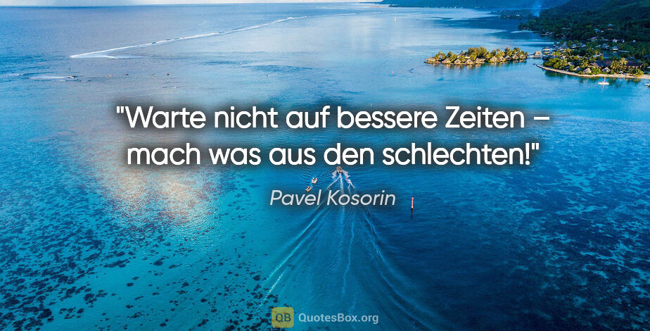 Pavel Kosorin Zitat: "Warte nicht auf bessere Zeiten – mach was aus den schlechten!"