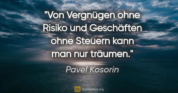 Pavel Kosorin Zitat: "Von Vergnügen ohne Risiko und Geschäften ohne Steuern
kann man..."
