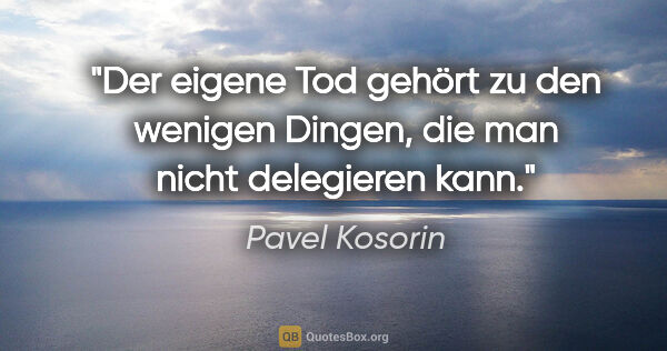 Pavel Kosorin Zitat: "Der eigene Tod gehört zu den wenigen Dingen,
die man nicht..."