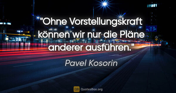 Pavel Kosorin Zitat: "Ohne Vorstellungskraft können wir nur die Pläne anderer..."