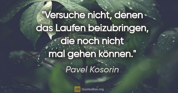 Pavel Kosorin Zitat: "Versuche nicht, denen das Laufen beizubringen,
die noch nicht..."