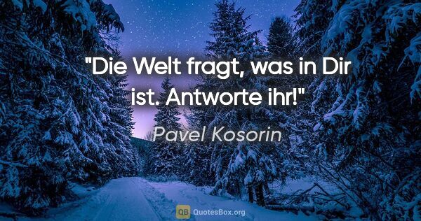 Pavel Kosorin Zitat: "Die Welt fragt, was in Dir ist. Antworte ihr!"