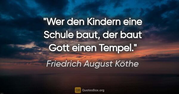 Friedrich August Köthe Zitat: "Wer den Kindern eine Schule baut,
der baut Gott einen Tempel."