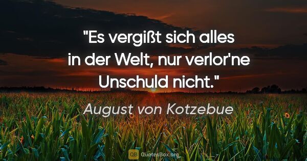 August von Kotzebue Zitat: "Es vergißt sich alles in der Welt,
nur verlor'ne Unschuld nicht."