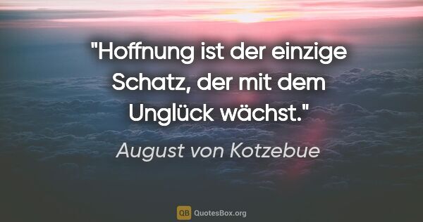 August von Kotzebue Zitat: "Hoffnung ist der einzige Schatz, der mit dem Unglück wächst."
