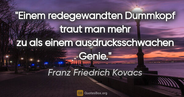 Franz Friedrich Kovacs Zitat: "Einem redegewandten Dummkopf traut man mehr zu als einem..."